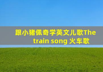 跟小猪佩奇学英文儿歌The train song 火车歌